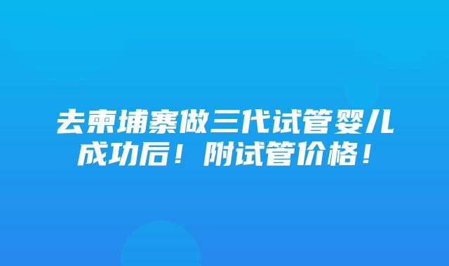 去柬埔寨做三代试管婴儿成功后！附试管价格！