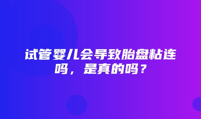 试管婴儿会导致胎盘粘连吗，是真的吗？