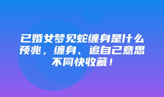 已婚女梦见蛇缠身是什么预兆，缠身、追自己意思不同快收藏！