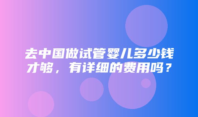 去中国做试管婴儿多少钱才够，有详细的费用吗？