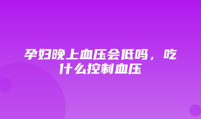 孕妇晚上血压会低吗，吃什么控制血压