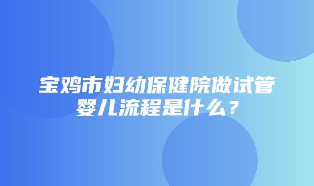 宝鸡市妇幼保健院做试管婴儿流程是什么？