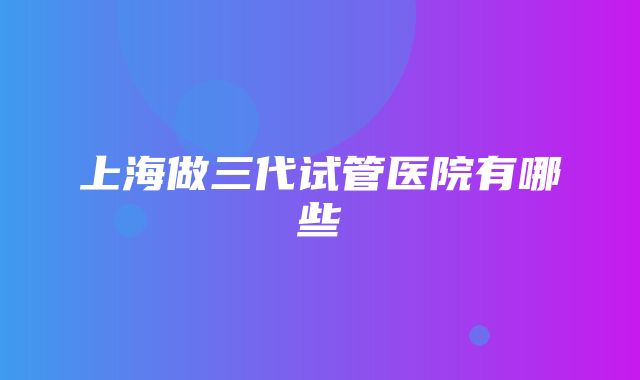 上海做三代试管医院有哪些