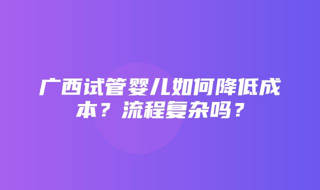 广西试管婴儿如何降低成本？流程复杂吗？