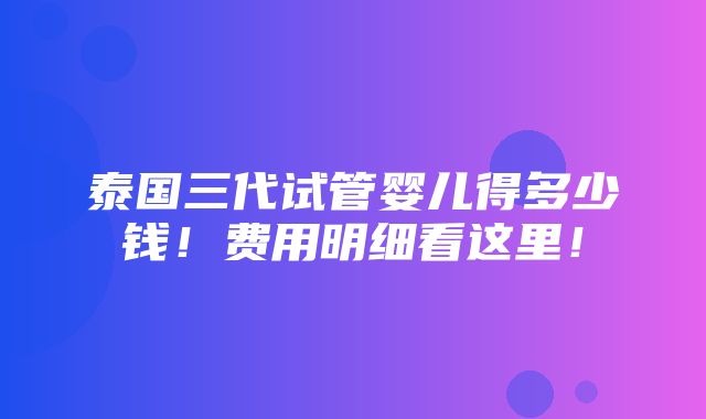 泰国三代试管婴儿得多少钱！费用明细看这里！