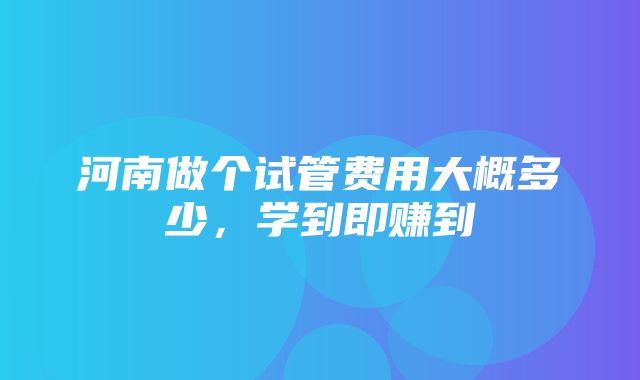 河南做个试管费用大概多少，学到即赚到