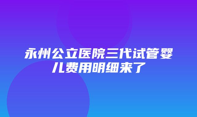 永州公立医院三代试管婴儿费用明细来了