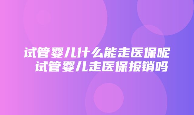 试管婴儿什么能走医保呢 试管婴儿走医保报销吗