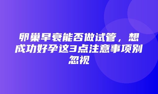 卵巢早衰能否做试管，想成功好孕这3点注意事项别忽视