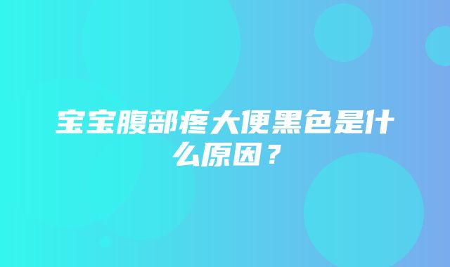 宝宝腹部疼大便黑色是什么原因？