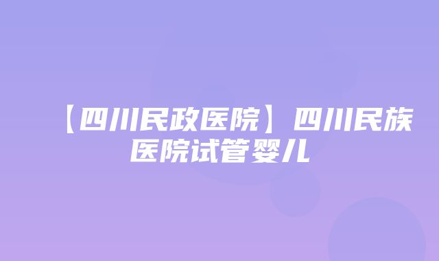 【四川民政医院】四川民族医院试管婴儿