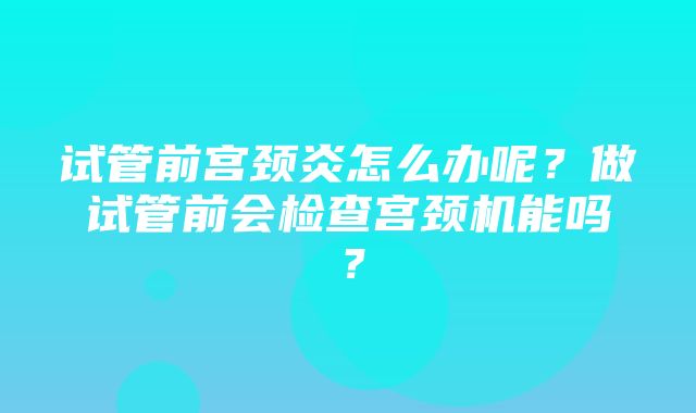 试管前宫颈炎怎么办呢？做试管前会检查宫颈机能吗？