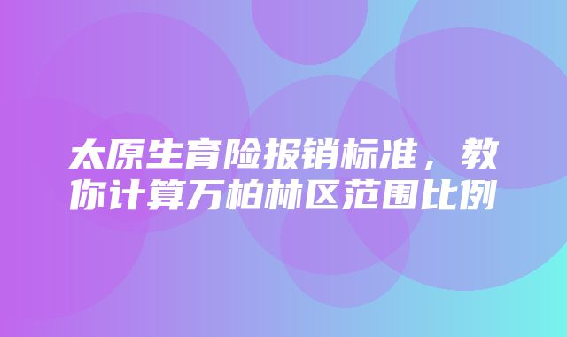 太原生育险报销标准，教你计算万柏林区范围比例