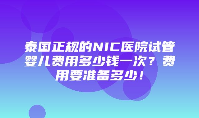 泰国正规的NIC医院试管婴儿费用多少钱一次？费用要准备多少！