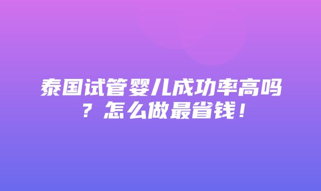 泰国试管婴儿成功率高吗？怎么做最省钱！