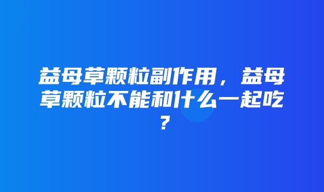 益母草颗粒副作用，益母草颗粒不能和什么一起吃？