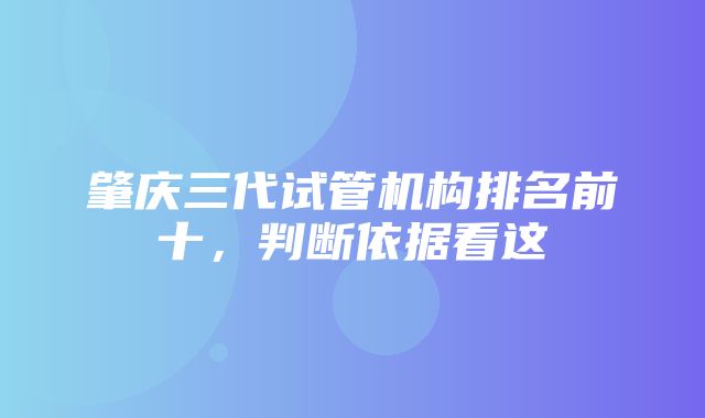 肇庆三代试管机构排名前十，判断依据看这