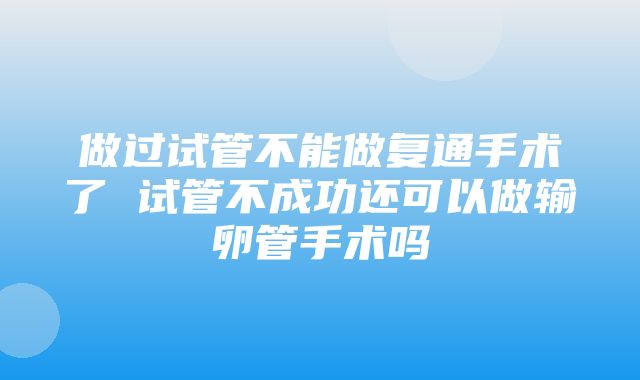 做过试管不能做复通手术了 试管不成功还可以做输卵管手术吗