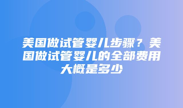 美国做试管婴儿步骤？美国做试管婴儿的全部费用大概是多少