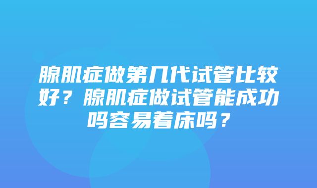 腺肌症做第几代试管比较好？腺肌症做试管能成功吗容易着床吗？