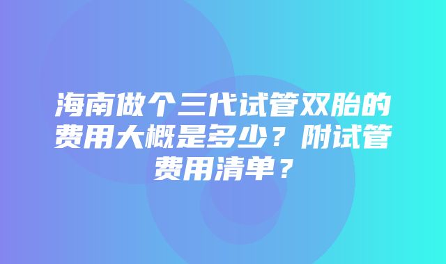 海南做个三代试管双胎的费用大概是多少？附试管费用清单？