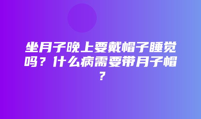 坐月子晚上要戴帽子睡觉吗？什么病需要带月子帽？