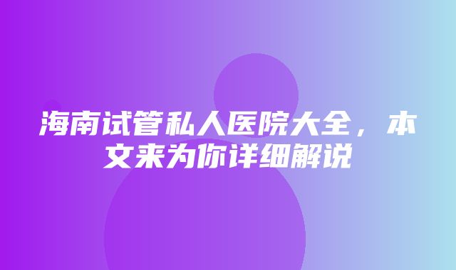 海南试管私人医院大全，本文来为你详细解说