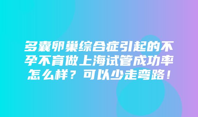 多囊卵巢综合症引起的不孕不育做上海试管成功率怎么样？可以少走弯路！