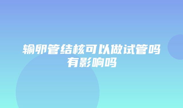 输卵管结核可以做试管吗有影响吗