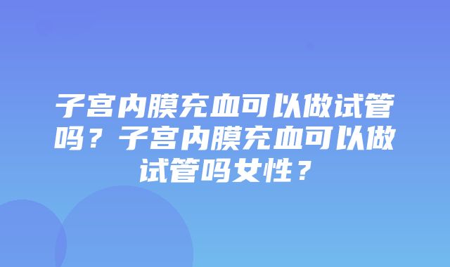 子宫内膜充血可以做试管吗？子宫内膜充血可以做试管吗女性？