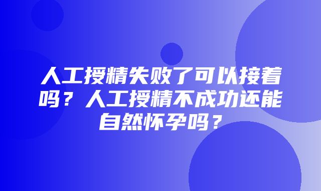 人工授精失败了可以接着吗？人工授精不成功还能自然怀孕吗？