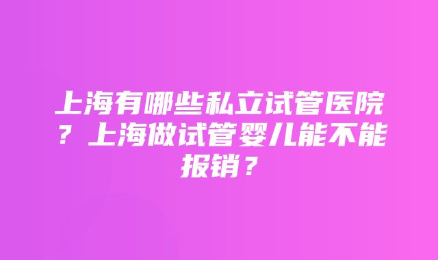 上海有哪些私立试管医院？上海做试管婴儿能不能报销？