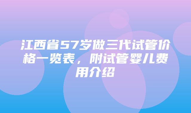 江西省57岁做三代试管价格一览表，附试管婴儿费用介绍