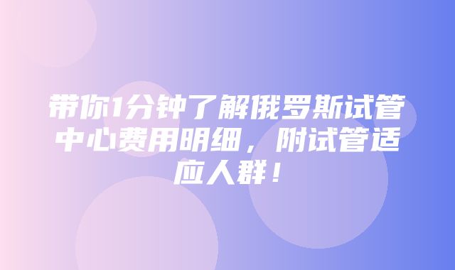 带你1分钟了解俄罗斯试管中心费用明细，附试管适应人群！