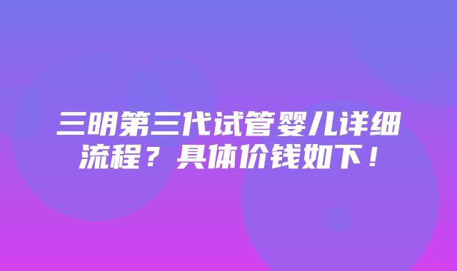 三明第三代试管婴儿详细流程？具体价钱如下！