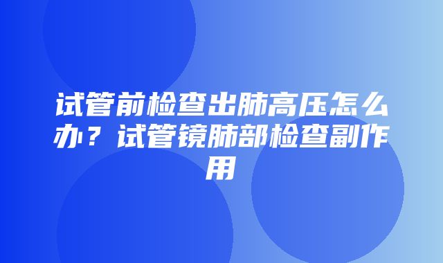 试管前检查出肺高压怎么办？试管镜肺部检查副作用