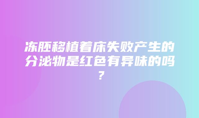 冻胚移植着床失败产生的分泌物是红色有异味的吗？