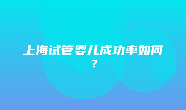 上海试管婴儿成功率如何？