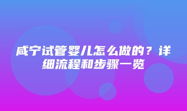 咸宁试管婴儿怎么做的？详细流程和步骤一览