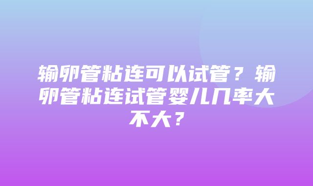 输卵管粘连可以试管？输卵管粘连试管婴儿几率大不大？