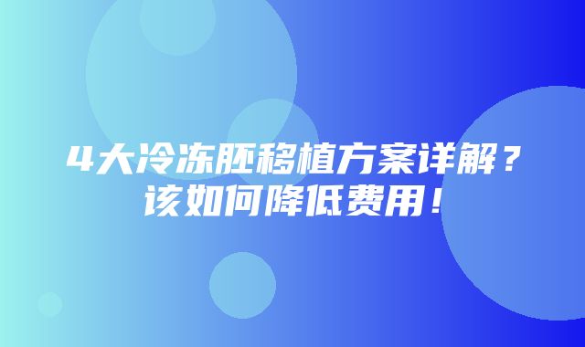 4大冷冻胚移植方案详解？该如何降低费用！