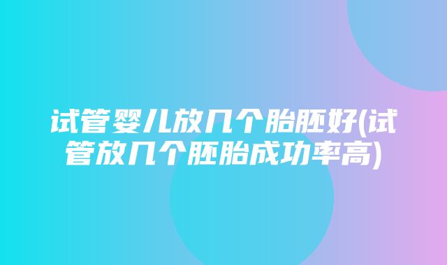 试管婴儿放几个胎胚好(试管放几个胚胎成功率高)