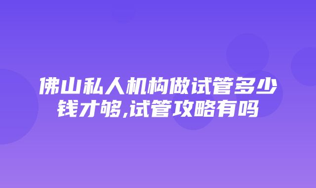 佛山私人机构做试管多少钱才够,试管攻略有吗