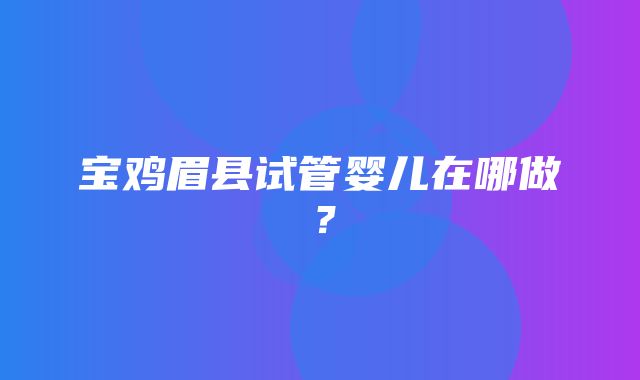 宝鸡眉县试管婴儿在哪做？