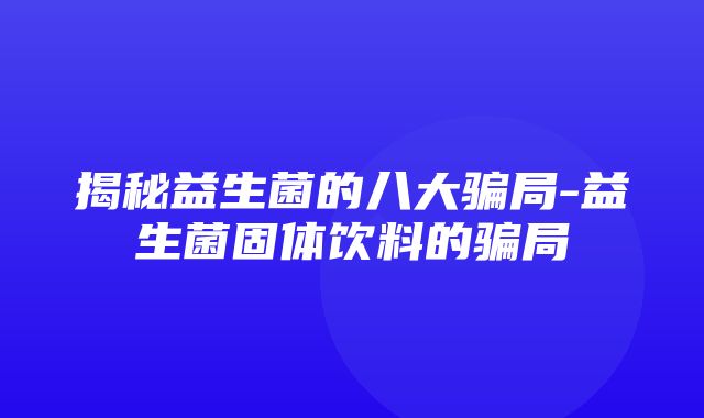 揭秘益生菌的八大骗局-益生菌固体饮料的骗局