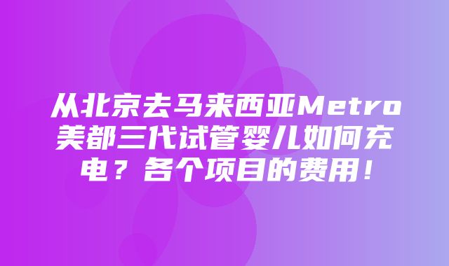 从北京去马来西亚Metro美都三代试管婴儿如何充电？各个项目的费用！