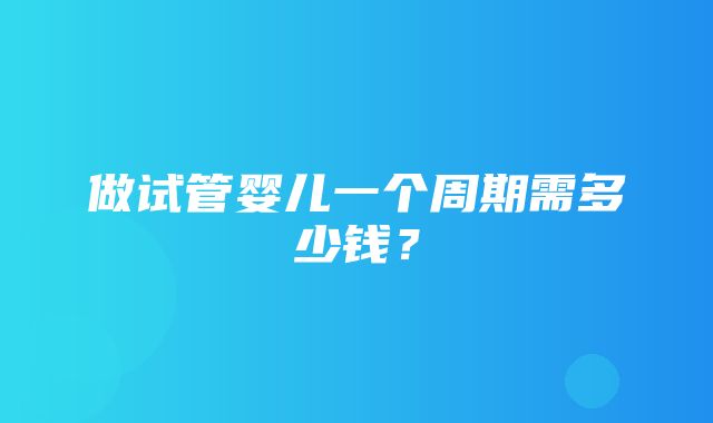 做试管婴儿一个周期需多少钱？