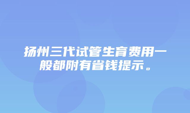 扬州三代试管生育费用一般都附有省钱提示。