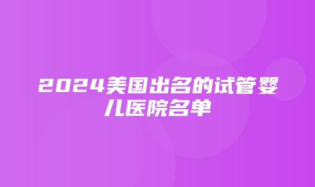 2024美国出名的试管婴儿医院名单