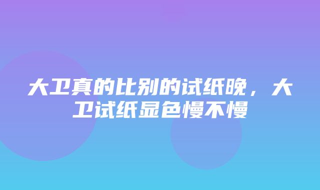 大卫真的比别的试纸晚，大卫试纸显色慢不慢